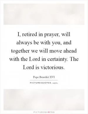 I, retired in prayer, will always be with you, and together we will move ahead with the Lord in certainty. The Lord is victorious Picture Quote #1