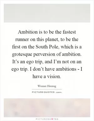 Ambition is to be the fastest runner on this planet, to be the first on the South Pole, which is a grotesque perversion of ambition. It’s an ego trip, and I’m not on an ego trip. I don’t have ambitions - I have a vision Picture Quote #1