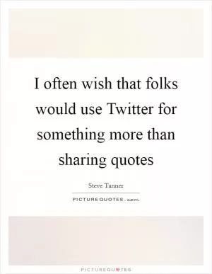 I often wish that folks would use Twitter for something more than sharing quotes Picture Quote #1