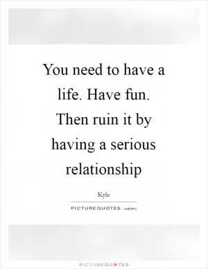 You need to have a life. Have fun. Then ruin it by having a serious relationship Picture Quote #1