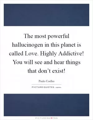 The most powerful hallucinogen in this planet is called Love. Highly Addictive! You will see and hear things that don’t exist! Picture Quote #1