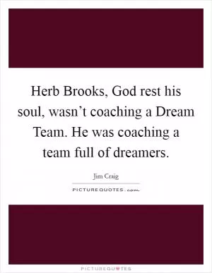 Herb Brooks, God rest his soul, wasn’t coaching a Dream Team. He was coaching a team full of dreamers Picture Quote #1