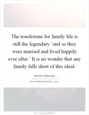 The touchstone for family life is still the legendary ‘and so they were married and lived happily ever after.’ It is no wonder that any family falls short of this ideal Picture Quote #1