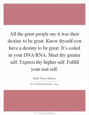 All the great people say it was their destiny to be great. Know thyself-you have a destiny to be great. It’s coded in your DNA/RNA. Meet thy greater self. Express thy higher self. Fulfill your real self Picture Quote #1