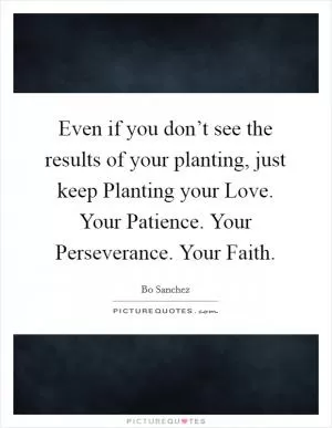 Even if you don’t see the results of your planting, just keep Planting your Love. Your Patience. Your Perseverance. Your Faith Picture Quote #1