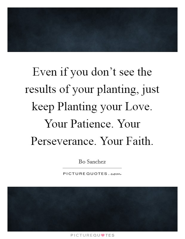 Even if you don't see the results of your planting, just keep Planting your Love. Your Patience. Your Perseverance. Your Faith Picture Quote #1