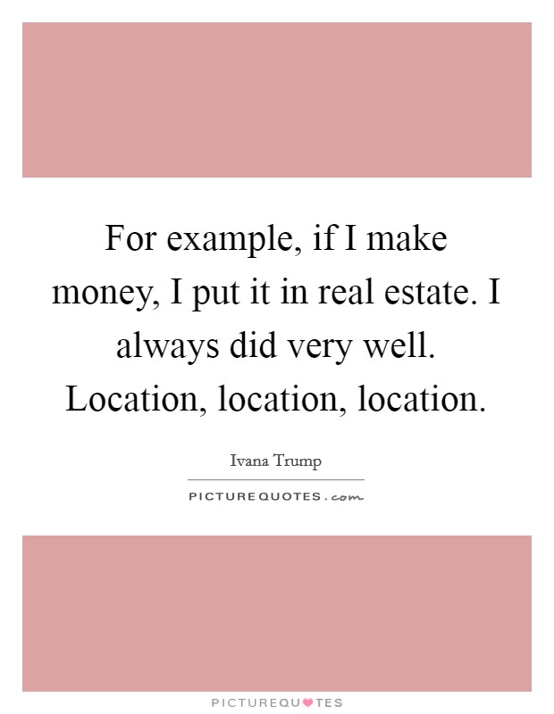 For example, if I make money, I put it in real estate. I always did very well. Location, location, location Picture Quote #1