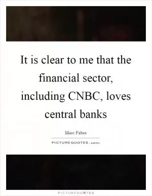 It is clear to me that the financial sector, including CNBC, loves central banks Picture Quote #1