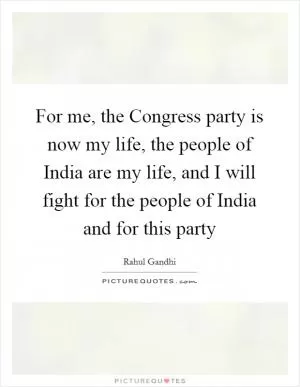 For me, the Congress party is now my life, the people of India are my life, and I will fight for the people of India and for this party Picture Quote #1