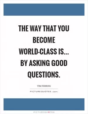 The way that you become world-class is... by asking good questions Picture Quote #1