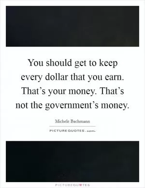 You should get to keep every dollar that you earn. That’s your money. That’s not the government’s money Picture Quote #1