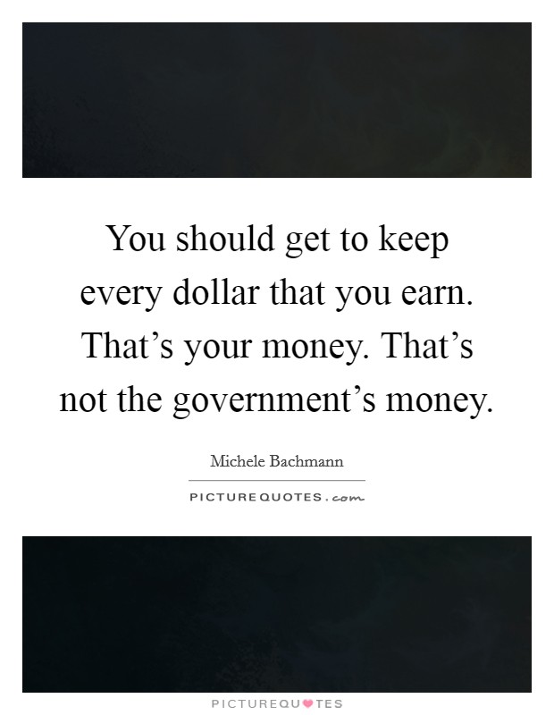 You should get to keep every dollar that you earn. That's your money. That's not the government's money Picture Quote #1