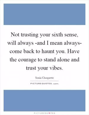 Not trusting your sixth sense, will always -and I mean always- come back to haunt you. Have the courage to stand alone and trust your vibes Picture Quote #1