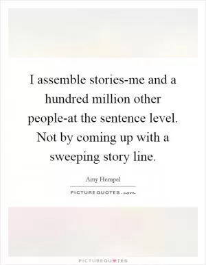 I assemble stories-me and a hundred million other people-at the sentence level. Not by coming up with a sweeping story line Picture Quote #1