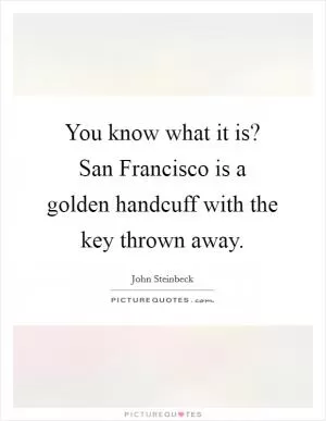 You know what it is? San Francisco is a golden handcuff with the key thrown away Picture Quote #1