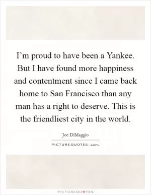 I’m proud to have been a Yankee. But I have found more happiness and contentment since I came back home to San Francisco than any man has a right to deserve. This is the friendliest city in the world Picture Quote #1
