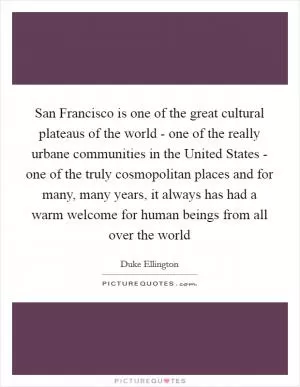 San Francisco is one of the great cultural plateaus of the world - one of the really urbane communities in the United States - one of the truly cosmopolitan places and for many, many years, it always has had a warm welcome for human beings from all over the world Picture Quote #1