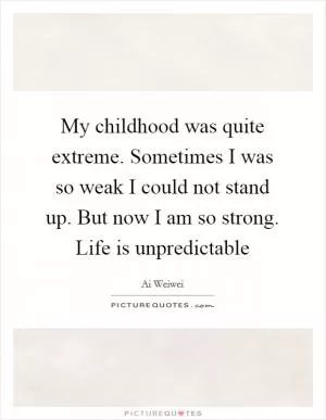 My childhood was quite extreme. Sometimes I was so weak I could not stand up. But now I am so strong. Life is unpredictable Picture Quote #1