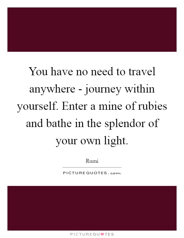 You have no need to travel anywhere - journey within yourself. Enter a mine of rubies and bathe in the splendor of your own light Picture Quote #1
