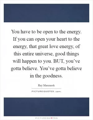 You have to be open to the energy. If you can open your heart to the energy, that great love energy, of this entire universe, good things will happen to you. BUT, you’ve gotta believe. You’ve gotta believe in the goodness Picture Quote #1