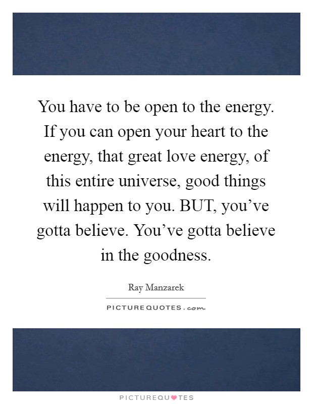 You have to be open to the energy. If you can open your heart to the energy, that great love energy, of this entire universe, good things will happen to you. BUT, you've gotta believe. You've gotta believe in the goodness Picture Quote #1