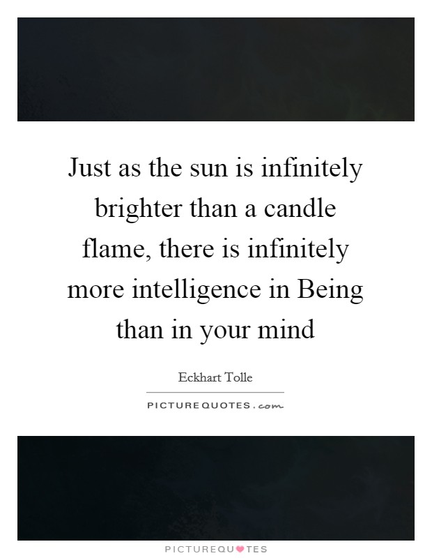 Just as the sun is infinitely brighter than a candle flame, there is infinitely more intelligence in Being than in your mind Picture Quote #1