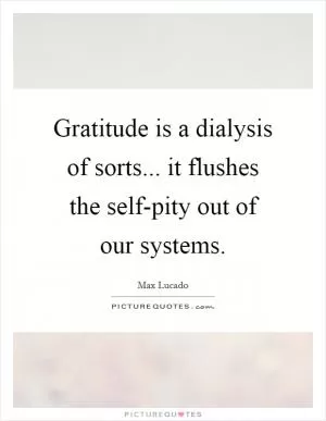 Gratitude is a dialysis of sorts... it flushes the self-pity out of our systems Picture Quote #1