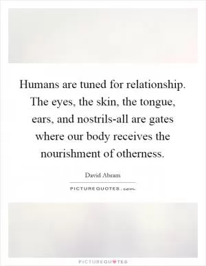 Humans are tuned for relationship. The eyes, the skin, the tongue, ears, and nostrils-all are gates where our body receives the nourishment of otherness Picture Quote #1