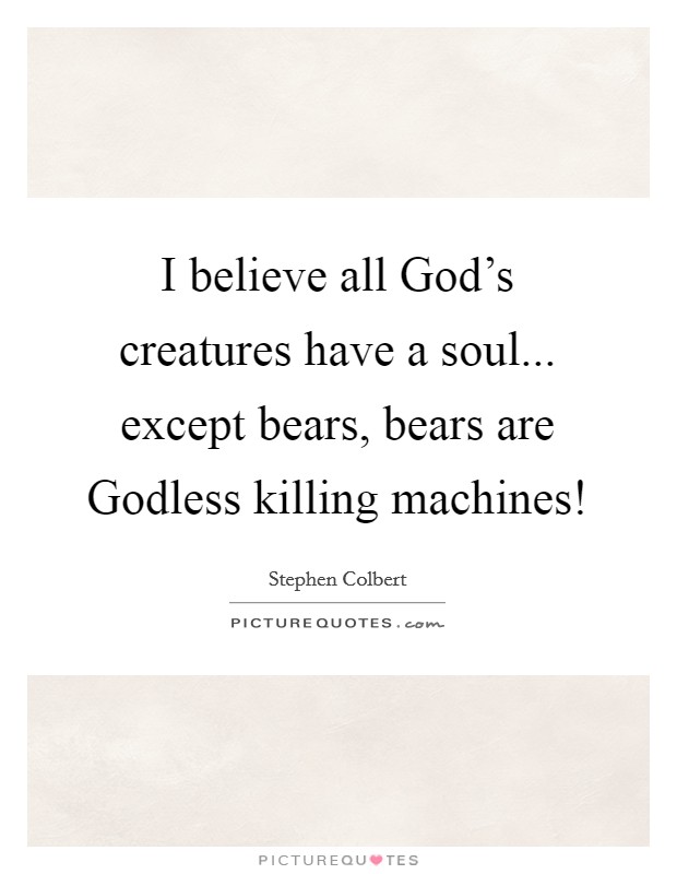 I believe all God's creatures have a soul... except bears, bears are Godless killing machines! Picture Quote #1