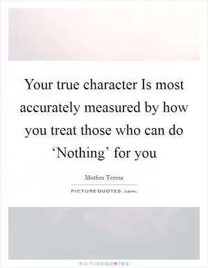 Your true character Is most accurately measured by how you treat those who can do ‘Nothing’ for you Picture Quote #1