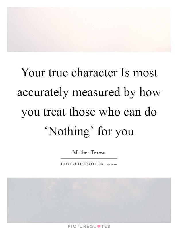Your true character Is most accurately measured by how you treat those who can do ‘Nothing' for you Picture Quote #1