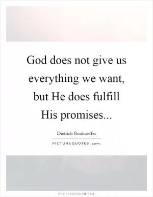 God does not give us everything we want, but He does fulfill His promises Picture Quote #1