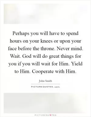 Perhaps you will have to spend hours on your knees or upon your face before the throne. Never mind. Wait. God will do great things for you if you will wait for Him. Yield to Him. Cooperate with Him Picture Quote #1