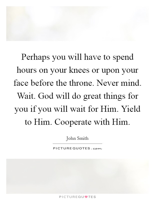 Perhaps you will have to spend hours on your knees or upon your face before the throne. Never mind. Wait. God will do great things for you if you will wait for Him. Yield to Him. Cooperate with Him Picture Quote #1