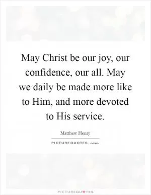 May Christ be our joy, our confidence, our all. May we daily be made more like to Him, and more devoted to His service Picture Quote #1
