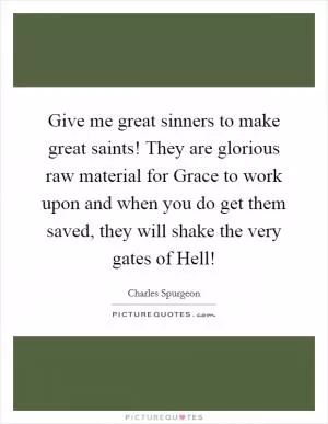 Give me great sinners to make great saints! They are glorious raw material for Grace to work upon and when you do get them saved, they will shake the very gates of Hell! Picture Quote #1