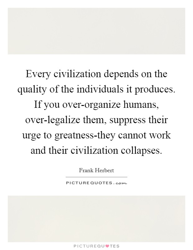 Every civilization depends on the quality of the individuals it produces. If you over-organize humans, over-legalize them, suppress their urge to greatness-they cannot work and their civilization collapses Picture Quote #1