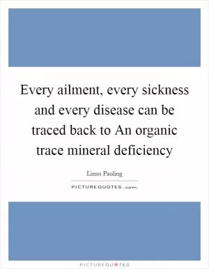 Every ailment, every sickness and every disease can be traced back to An organic trace mineral deficiency Picture Quote #1