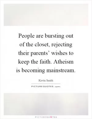 People are bursting out of the closet, rejecting their parents’ wishes to keep the faith. Atheism is becoming mainstream Picture Quote #1