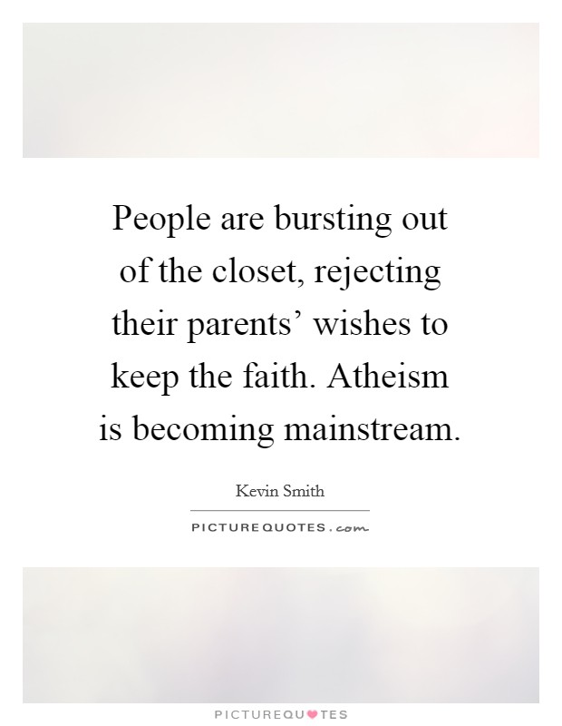 People are bursting out of the closet, rejecting their parents' wishes to keep the faith. Atheism is becoming mainstream Picture Quote #1