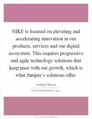 NIKE is focused on elevating and accelerating innovation in our products, services and our digital ecosystem. This requires progressive and agile technology solutions that keep pace with our growth, which is what Juniper’s solutions offer Picture Quote #1