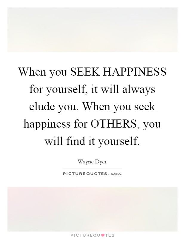 When you SEEK HAPPINESS for yourself, it will always elude you. When you seek happiness for OTHERS, you will find it yourself Picture Quote #1
