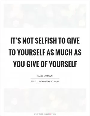 It’s not selfish to give TO yourself as much as you give OF yourself Picture Quote #1