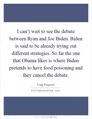 I can’t wait to see the debate between Ryan and Joe Biden. Biden is said to be already trying out different strategies. So far the one that Obama likes is where Biden pretends to have food poisoning and they cancel the debate Picture Quote #1