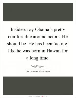 Insiders say Obama’s pretty comfortable around actors. He should be. He has been ‘acting’ like he was born in Hawaii for a long time Picture Quote #1