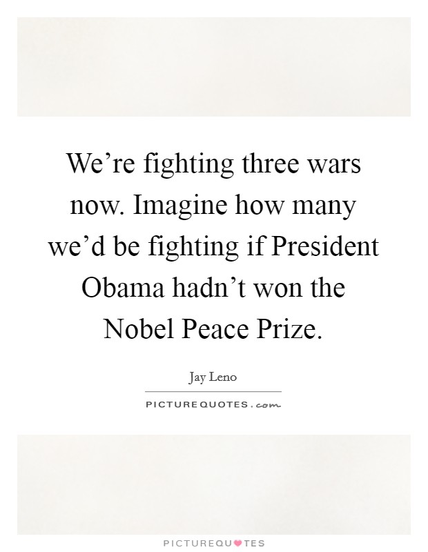 We're fighting three wars now. Imagine how many we'd be fighting if President Obama hadn't won the Nobel Peace Prize Picture Quote #1