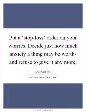 Put a ‘stop-loss’ order on your worries. Decide just how much anxiety a thing may be worth- and refuse to give it any more Picture Quote #1