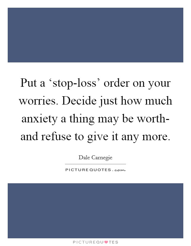 Put a ‘stop-loss' order on your worries. Decide just how much anxiety a thing may be worth- and refuse to give it any more Picture Quote #1