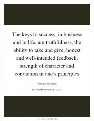 The keys to success, in business and in life, are truthfulness, the ability to take and give, honest and well-intended feedback, strength of character and conviction in one’s principles Picture Quote #1