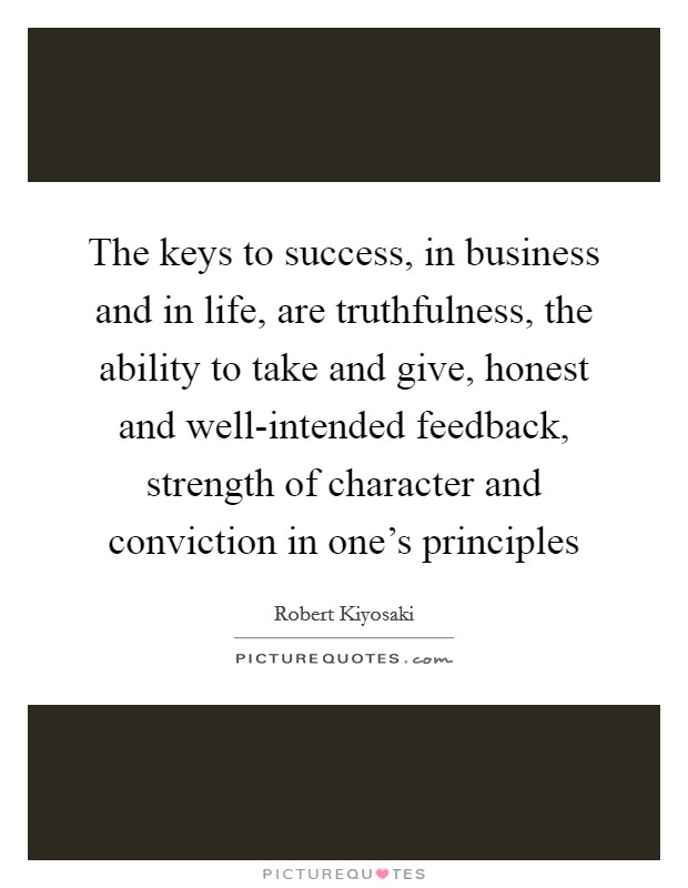 The keys to success, in business and in life, are truthfulness, the ability to take and give, honest and well-intended feedback, strength of character and conviction in one's principles Picture Quote #1